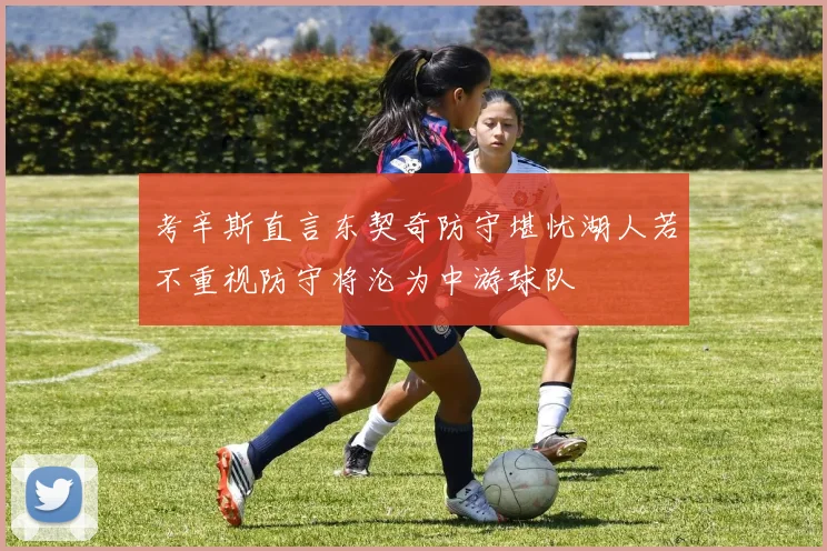 考辛斯直言东契奇防守堪忧湖人若不重视防守将沦为中游球队