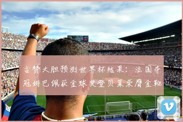 古赞大胆预测世界杯结果：法国夺冠姆巴佩获金球奖登贝莱荣膺金靴奖