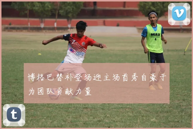 博格巴替补登场迎主场首秀自豪于为团队贡献力量