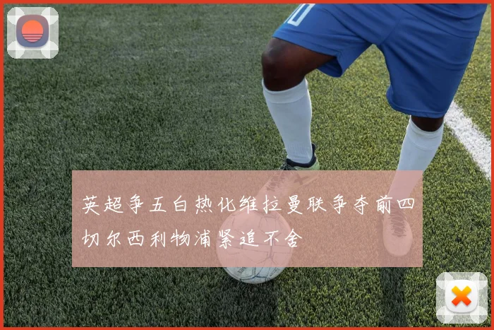 英超争五白热化维拉曼联争夺前四切尔西利物浦紧追不舍