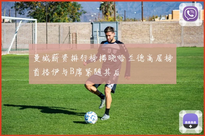 曼城薪资排行榜揭晓哈兰德高居榜首格伊与B席紧随其后