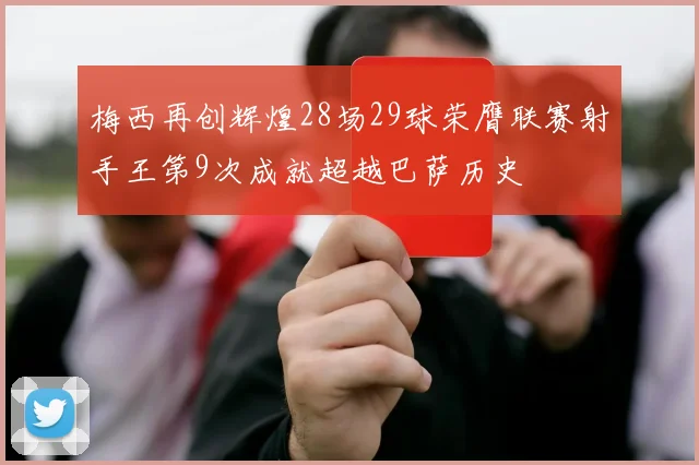 梅西再创辉煌28场29球荣膺联赛射手王第9次成就超越巴萨历史