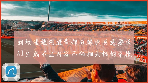 利物浦强烈谴责部分球迷恶意要求AI生成不当内容已向相关机构举报