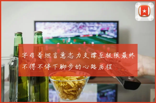 字母哥坦言意志力支撑至极限最终不得不停下脚步的心路历程