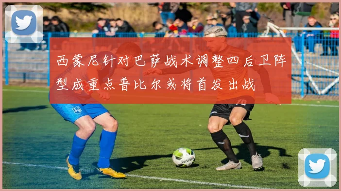 西蒙尼针对巴萨战术调整四后卫阵型成重点普比尔或将首发出战