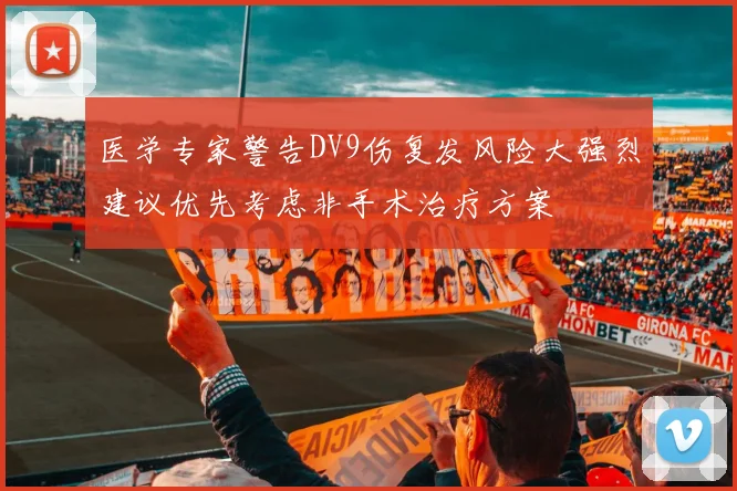 医学专家警告DV9伤复发风险大强烈建议优先考虑非手术治疗方案
