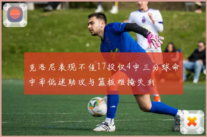 克洛尼表现不佳17投仅4中三分球命中率低迷助攻与篮板难掩失利