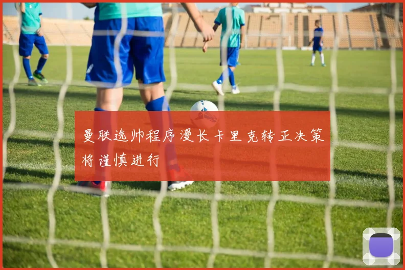 曼联选帅程序漫长卡里克转正决策将谨慎进行
