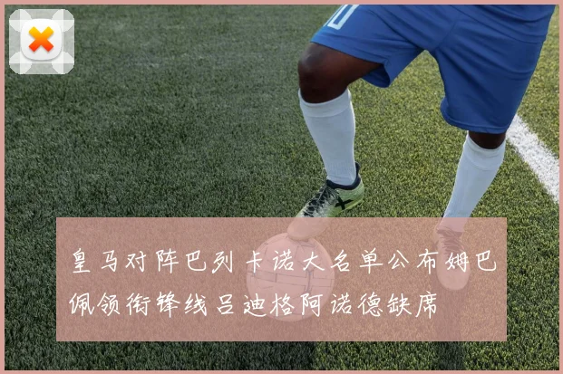 皇马对阵巴列卡诺大名单公布姆巴佩领衔锋线吕迪格阿诺德缺席