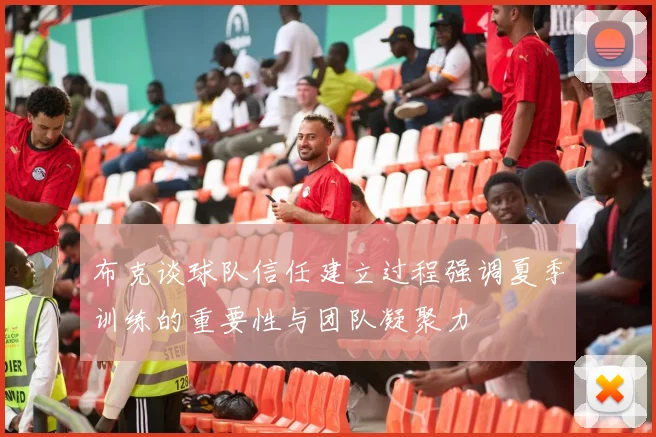 布克谈球队信任建立过程强调夏季训练的重要性与团队凝聚力
