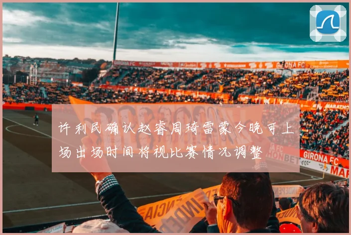 许利民确认赵睿周琦雷蒙今晚可上场出场时间将视比赛情况调整