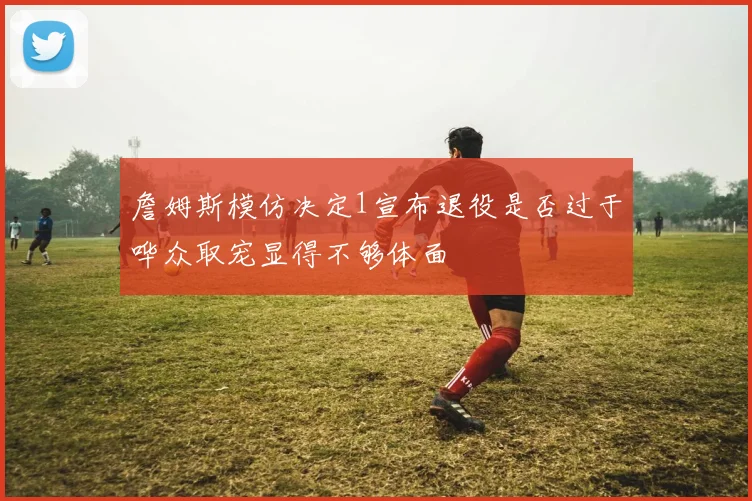 詹姆斯模仿决定1宣布退役是否过于哗众取宠显得不够体面