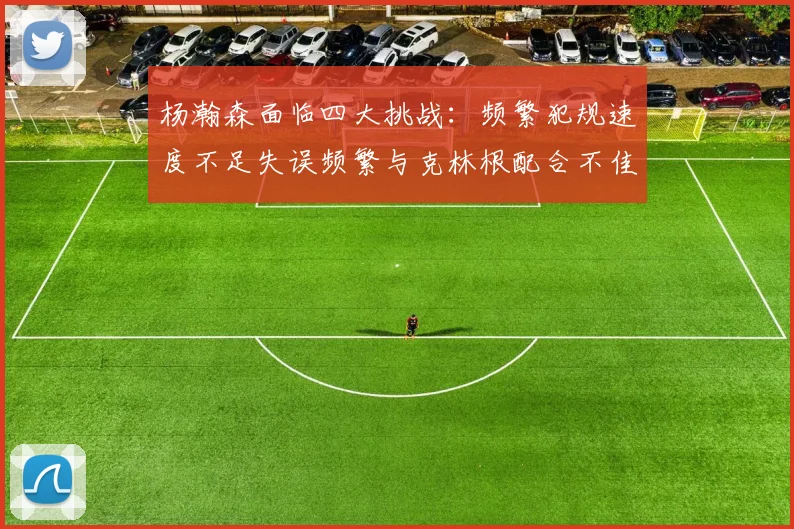 杨瀚森面临四大挑战：频繁犯规速度不足失误频繁与克林根配合不佳