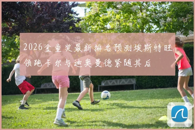 2026金童奖最新排名预测埃斯特旺领跑卡尔与迪奥曼德紧随其后
