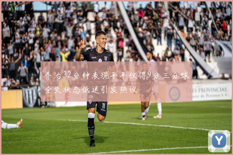 乔治32分钟表现平平仅得9分三分球全失状态低迷引发热议