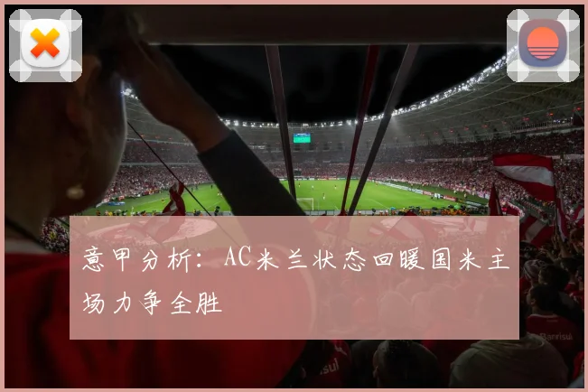 意甲分析：AC米兰状态回暖国米主场力争全胜