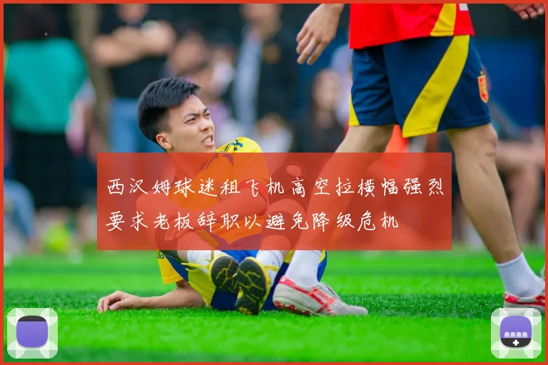 西汉姆球迷租飞机高空拉横幅强烈要求老板辞职以避免降级危机