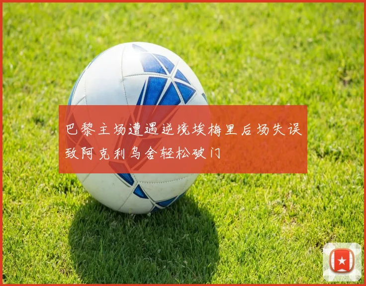 巴黎主场遭遇逆境埃梅里后场失误致阿克利乌舍轻松破门