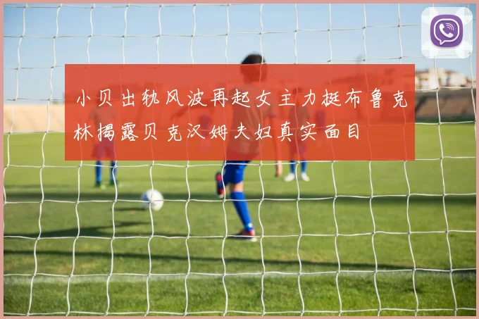 小贝出轨风波再起女主力挺布鲁克林揭露贝克汉姆夫妇真实面目
