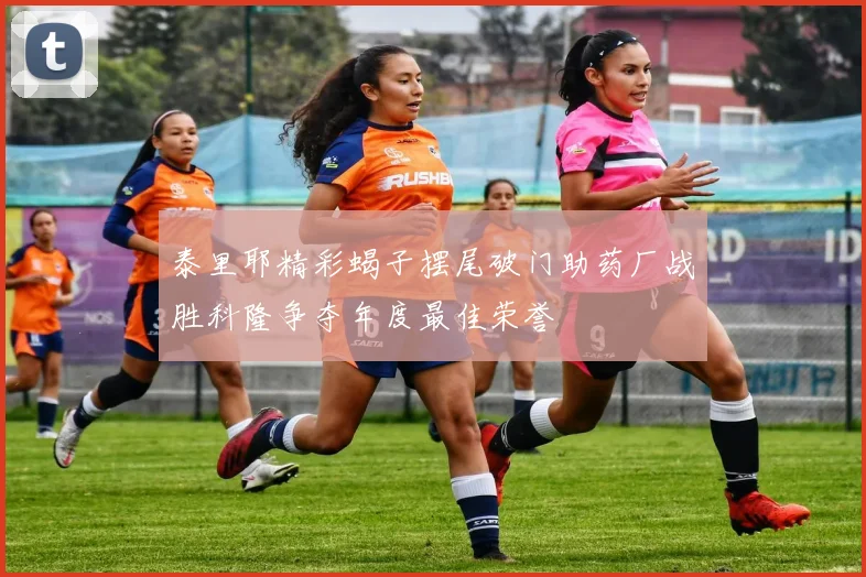 泰里耶精彩蝎子摆尾破门助药厂战胜科隆争夺年度最佳荣誉