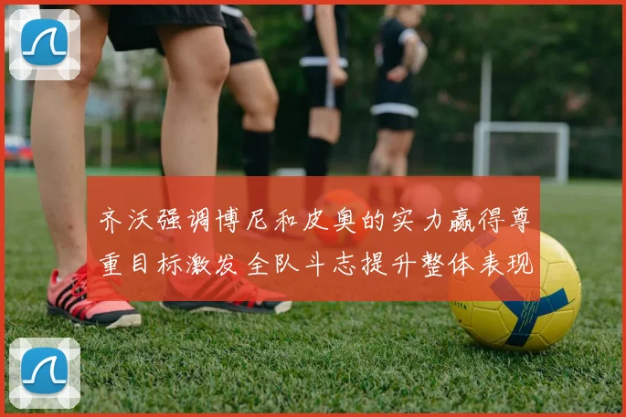 齐沃强调博尼和皮奥的实力赢得尊重目标激发全队斗志提升整体表现