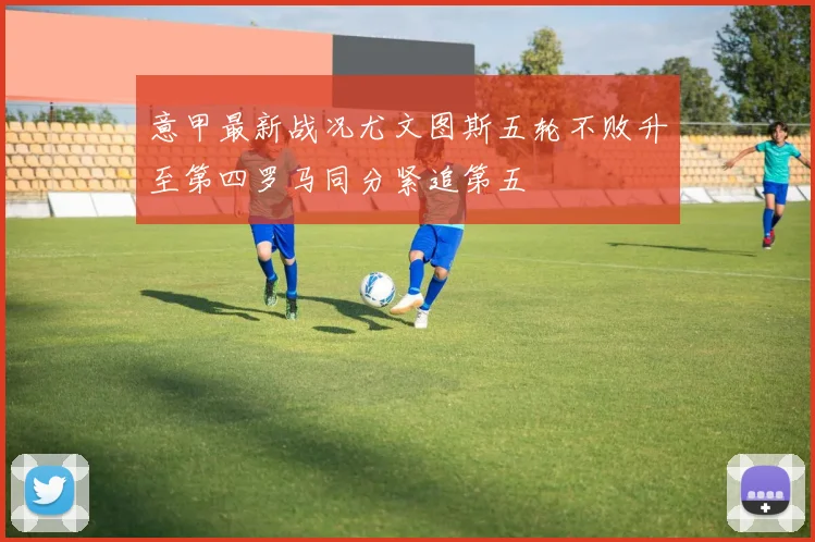 意甲最新战况尤文图斯五轮不败升至第四罗马同分紧追第五