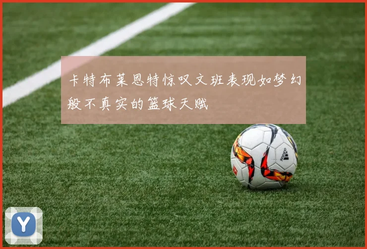 卡特布莱恩特惊叹文班表现如梦幻般不真实的篮球天赋