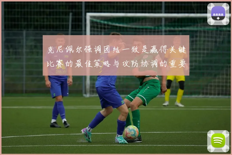 克尼佩尔强调团结一致是赢得关键比赛的最佳策略与攻防协调的重要性