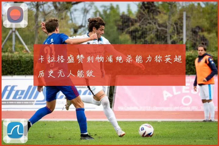 卡拉格盛赞利物浦绝杀能力称英超历史无人能敌
