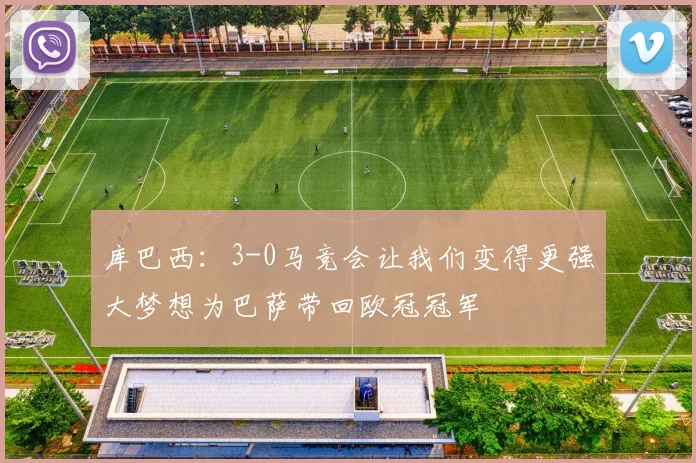 库巴西：3-0马竞会让我们变得更强大梦想为巴萨带回欧冠冠军