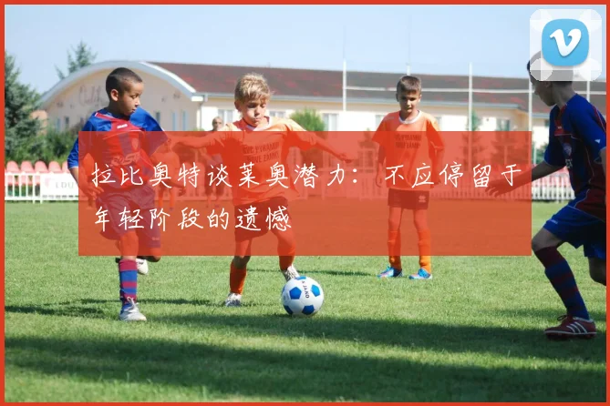 拉比奥特谈莱奥潜力：不应停留于年轻阶段的遗憾