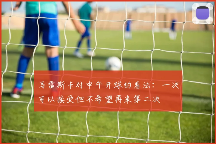 马雷斯卡对中午开球的看法：一次可以接受但不希望再来第二次