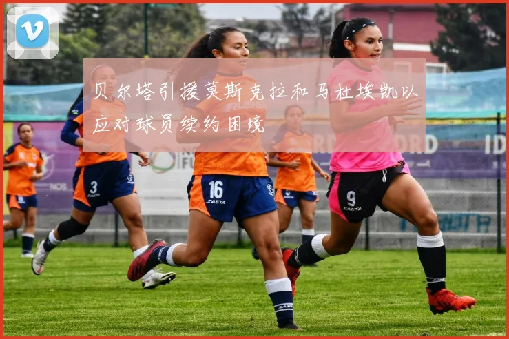贝尔塔引援莫斯克拉和马杜埃凯以应对球员续约困境