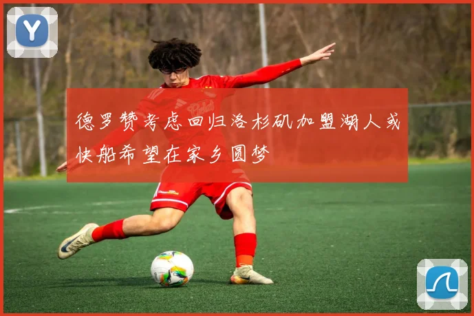 德罗赞考虑回归洛杉矶加盟湖人或快船希望在家乡圆梦