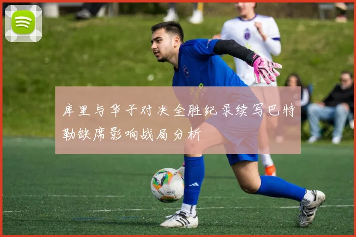 库里与华子对决全胜纪录续写巴特勒缺席影响战局分析