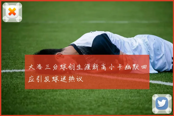 大洛三分球创生涯新高小卡幽默回应引发球迷热议