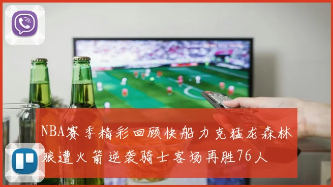 NBA赛季精彩回顾快船力克猛龙森林狼遭火箭逆袭骑士客场再胜76人