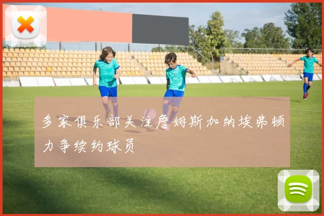 多家俱乐部关注詹姆斯加纳埃弗顿力争续约球员