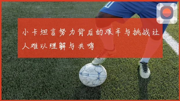 小卡坦言努力背后的艰辛与挑战让人难以理解与共鸣
