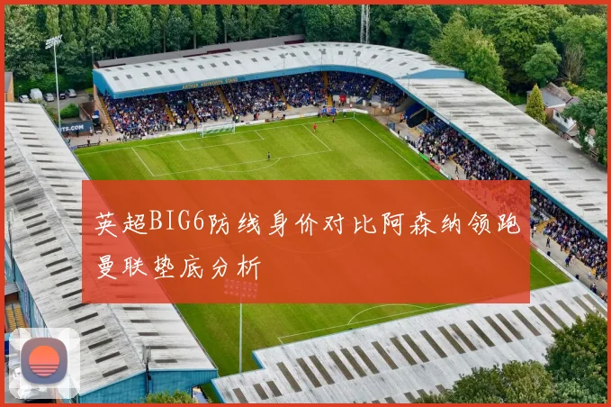 英超BIG6防线身价对比阿森纳领跑曼联垫底分析