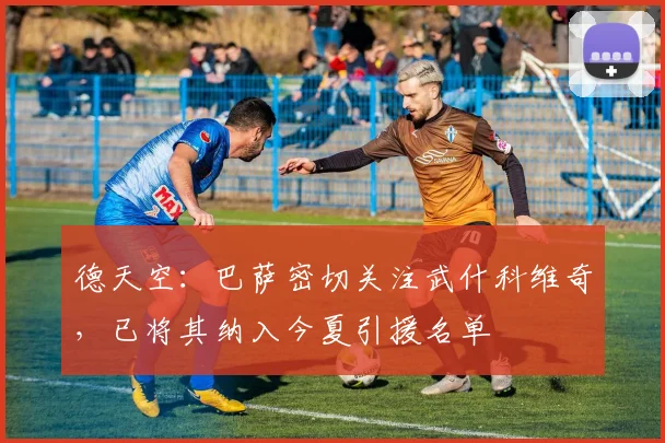德天空：巴萨密切关注武什科维奇，已将其纳入今夏引援名单