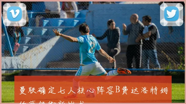 曼联确定七人核心阵容B费达洛特姆伯莫领衔新战术