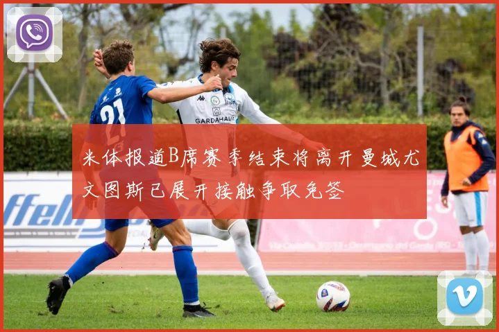 米体报道B席赛季结束将离开曼城尤文图斯已展开接触争取免签