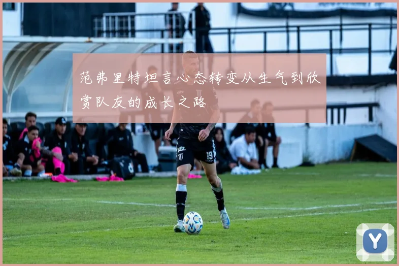 范弗里特坦言心态转变从生气到欣赏队友的成长之路